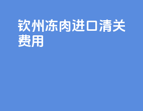 钦州冻肉进口清关费用