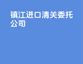 镇江进口清关委托公司