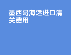 墨西哥海运进口清关费用