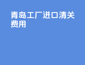 青岛工厂进口清关费用