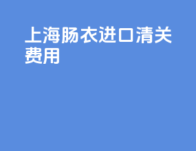 上海肠衣进口清关费用