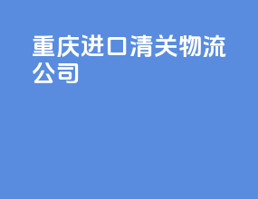 重庆进口清关物流公司