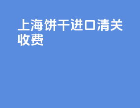 上海饼干进口清关收费
