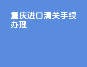 重庆进口清关手续办理