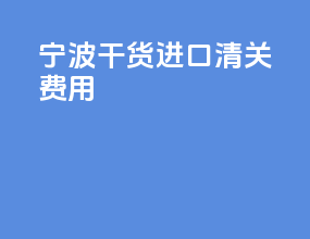 宁波干货进口清关费用