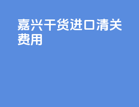 嘉兴干货进口清关费用