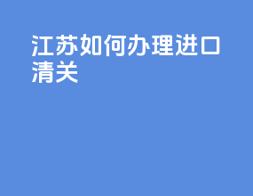 江苏如何办理进口清关