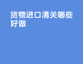 货物进口清关哪些好做