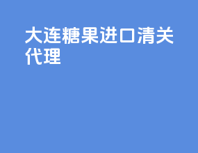 大连糖果进口清关代理