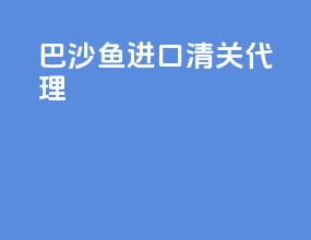 巴沙鱼进口清关代理