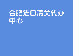 合肥进口清关代办中心