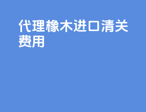 代理橡木进口清关费用