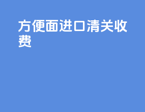 方便面进口清关收费