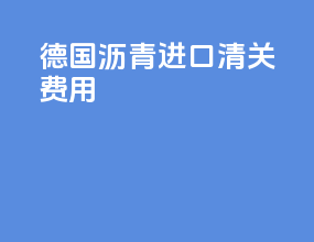 德国沥青进口清关费用