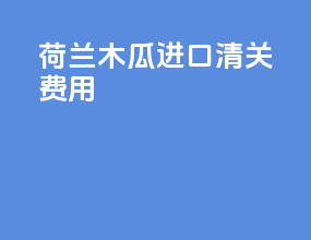 荷兰木瓜进口清关费用