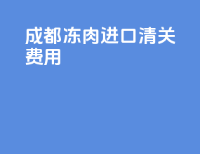 成都冻肉进口清关费用