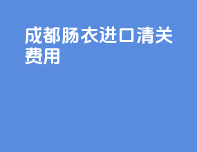 成都肠衣进口清关费用