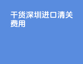 干货深圳进口清关费用