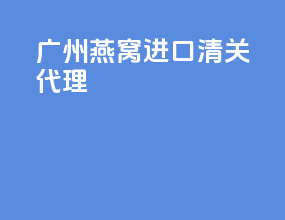 广州燕窝进口清关代理