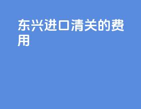 东兴进口清关的费用