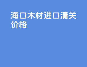 海口木材进口清关价格