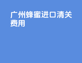广州蜂蜜进口清关费用