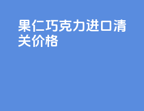 果仁巧克力进口清关价格