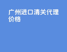 广州进口清关代理价格