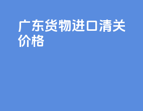 广东货物进口清关价格