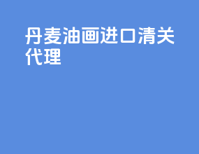 丹麦油画进口清关代理