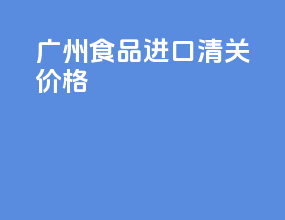 广州食品进口清关价格
