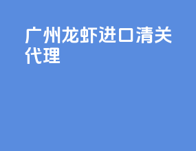 广州龙虾进口清关代理