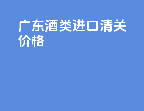 广东酒类进口清关价格