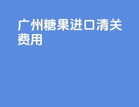 广州糖果进口清关费用