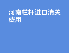 湖南栏杆进口清关费用