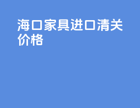 海口家具进口清关价格