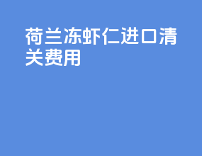 荷兰冻虾仁进口清关费用