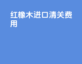 红橡木进口清关费用