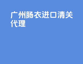 广州肠衣进口清关代理