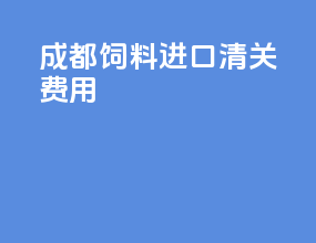 成都饲料进口清关费用