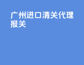 广州进口清关代理报关