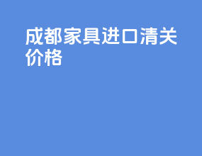 成都家具进口清关价格