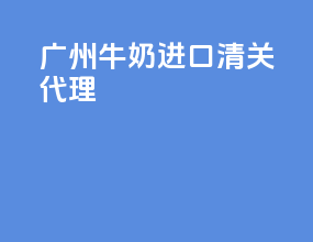 广州牛奶进口清关代理