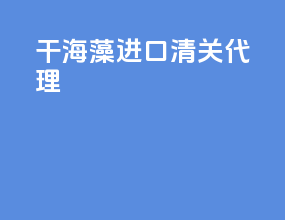 干海藻进口清关代理