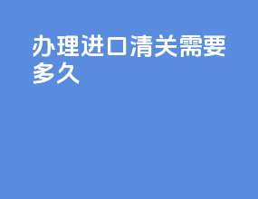 办理进口清关需要多久