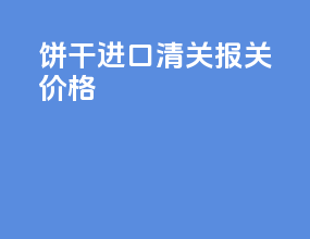 饼干进口清关报关价格