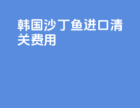 韩国沙丁鱼进口清关费用