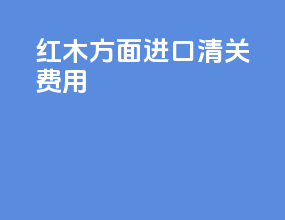 红木方面进口清关费用