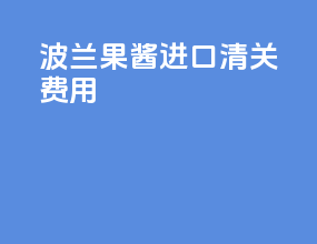 波兰果酱进口清关费用