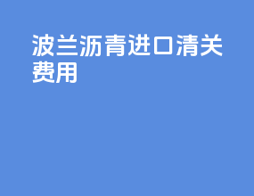波兰沥青进口清关费用
